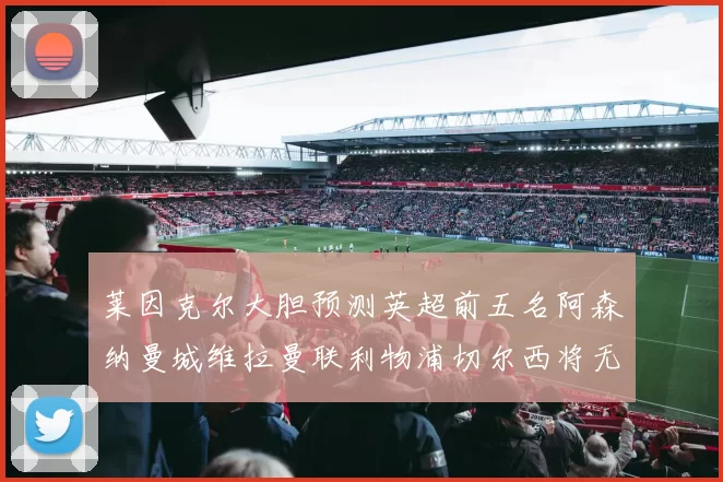 莱因克尔大胆预测英超前五名阿森纳曼城维拉曼联利物浦切尔西将无缘欧战