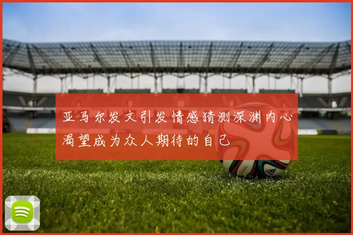 亚马尔发文引发情感猜测深渊内心渴望成为众人期待的自己