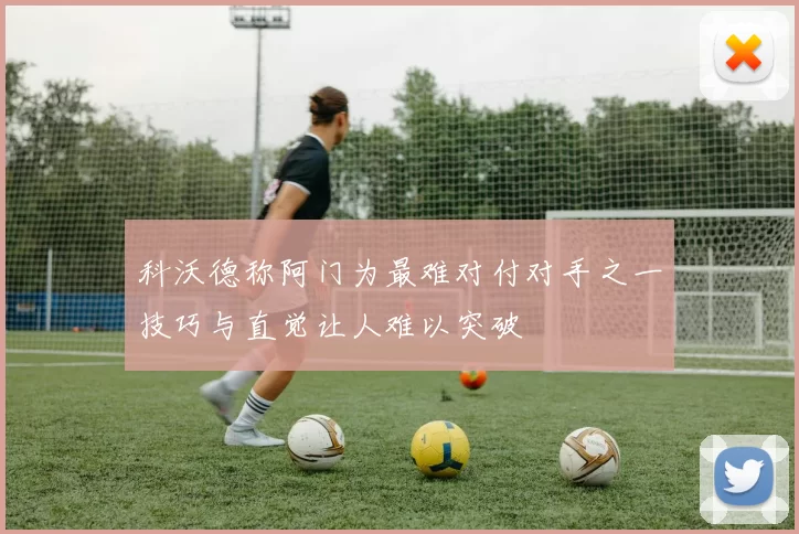 科沃德称阿门为最难对付对手之一技巧与直觉让人难以突破