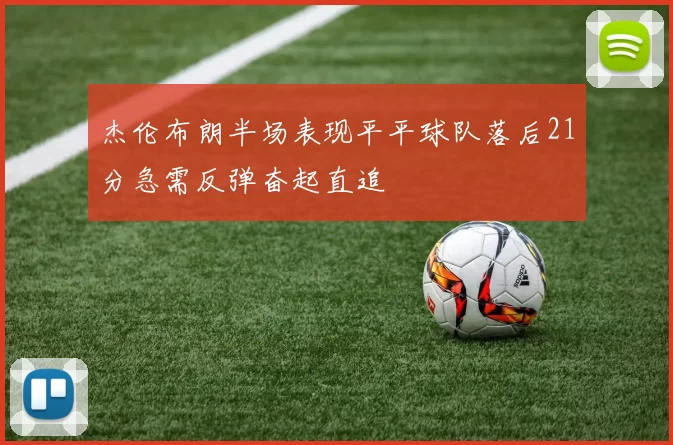 杰伦布朗半场表现平平球队落后21分急需反弹奋起直追