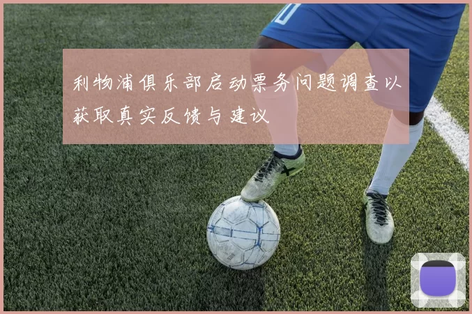 利物浦俱乐部启动票务问题调查以获取真实反馈与建议