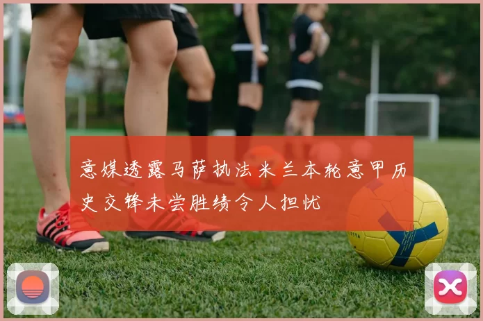 意媒透露马萨执法米兰本轮意甲历史交锋未尝胜绩令人担忧