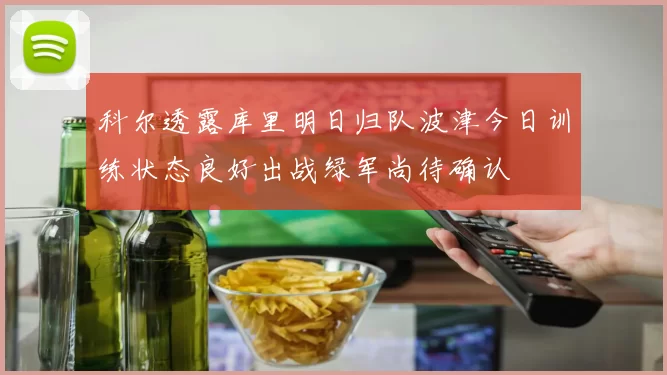 科尔透露库里明日归队波津今日训练状态良好出战绿军尚待确认