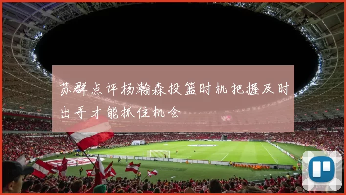 苏群点评杨瀚森投篮时机把握及时出手才能抓住机会