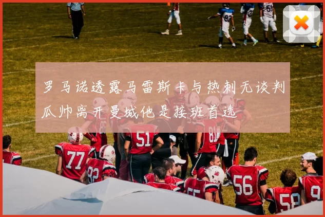 罗马诺透露马雷斯卡与热刺无谈判瓜帅离开曼城他是接班首选