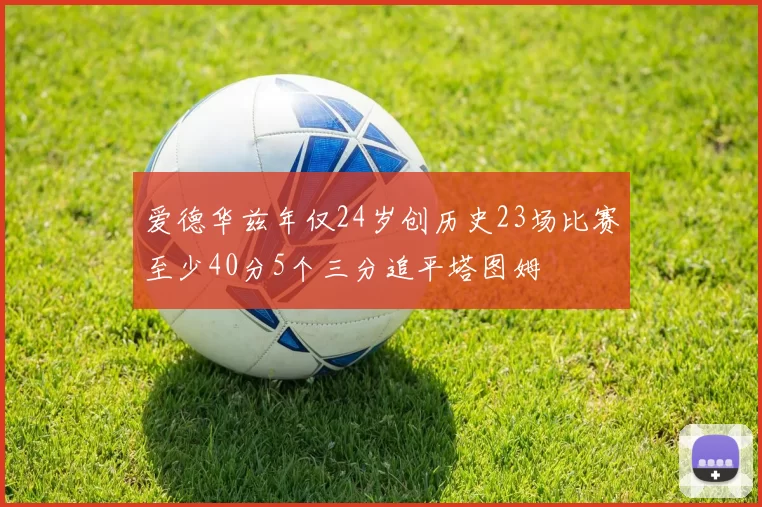 爱德华兹年仅24岁创历史23场比赛至少40分5个三分追平塔图姆