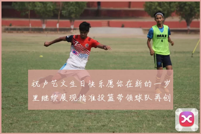 祝卢艺文生日快乐愿你在新的一岁里继续展现精准投篮带领球队再创辉煌成就