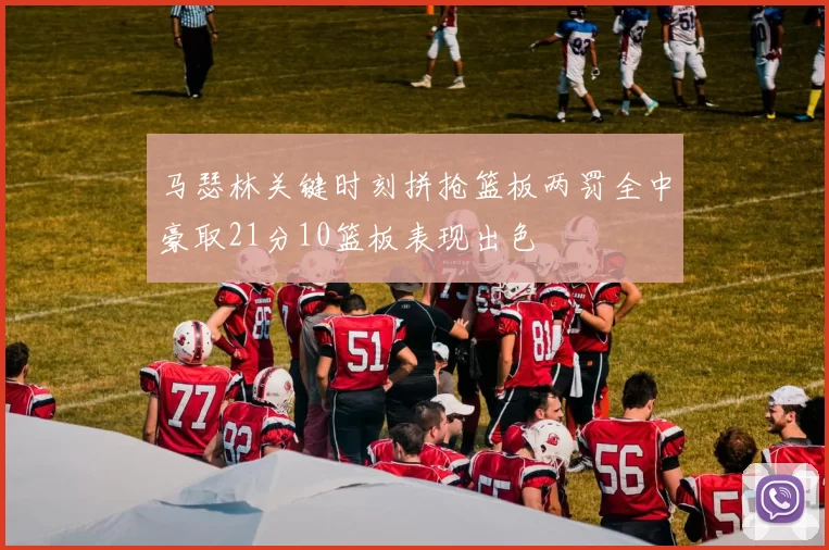 马瑟林关键时刻拼抢篮板两罚全中豪取21分10篮板表现出色