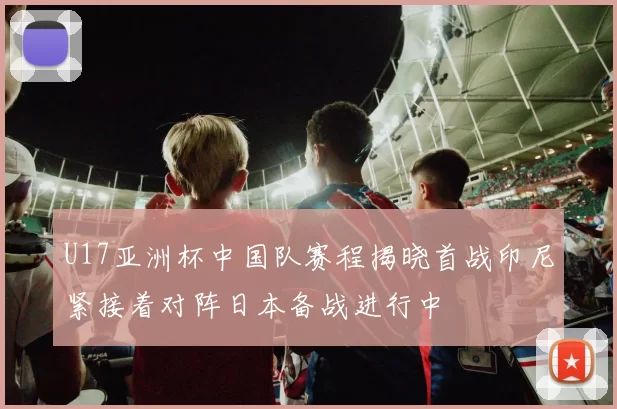 U17亚洲杯中国队赛程揭晓首战印尼紧接着对阵日本备战进行中