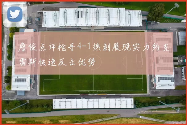 詹俊点评枪手4-1热刺展现实力约克雷斯快速反击优势