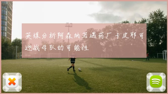 英媒分析阿森纳若遇药厂卡皮耶可迎战母队的可能性