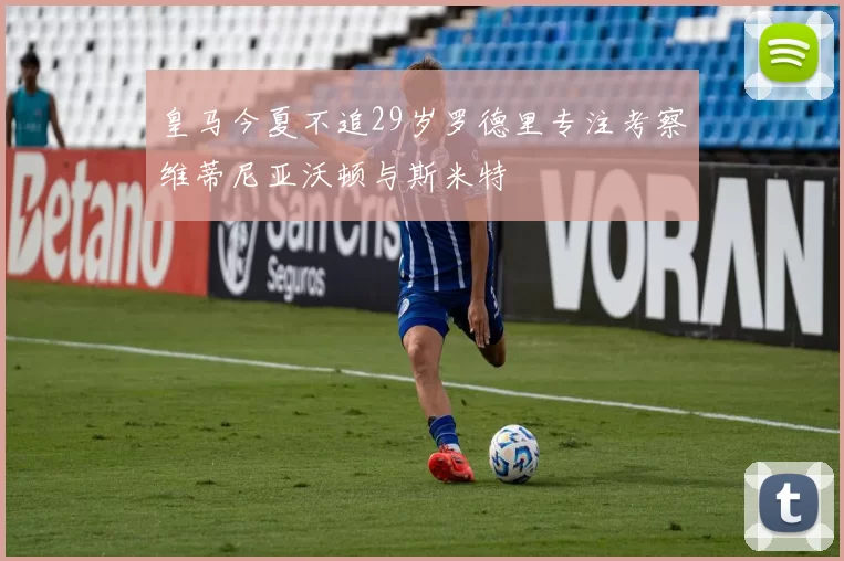 皇马今夏不追29岁罗德里专注考察维蒂尼亚沃顿与斯米特