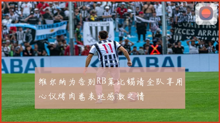 维尔纳为告别RB莱比锡请全队享用心仪烤肉卷表达感激之情