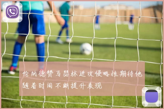 伦纳德赞马瑟林进攻侵略性期待他随着时间不断提升表现
