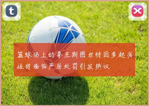 篮球场上的拳王斯图尔特因多起劣迹将面临严厉处罚引发热议
