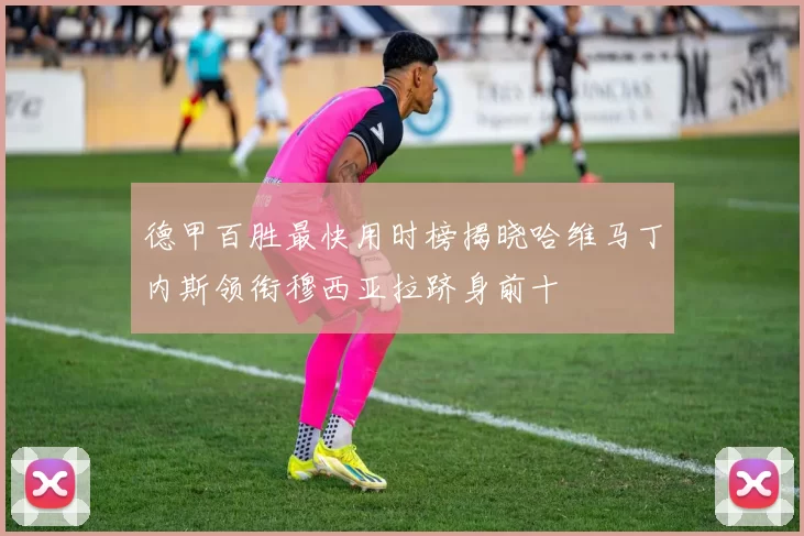 德甲百胜最快用时榜揭晓哈维马丁内斯领衔穆西亚拉跻身前十