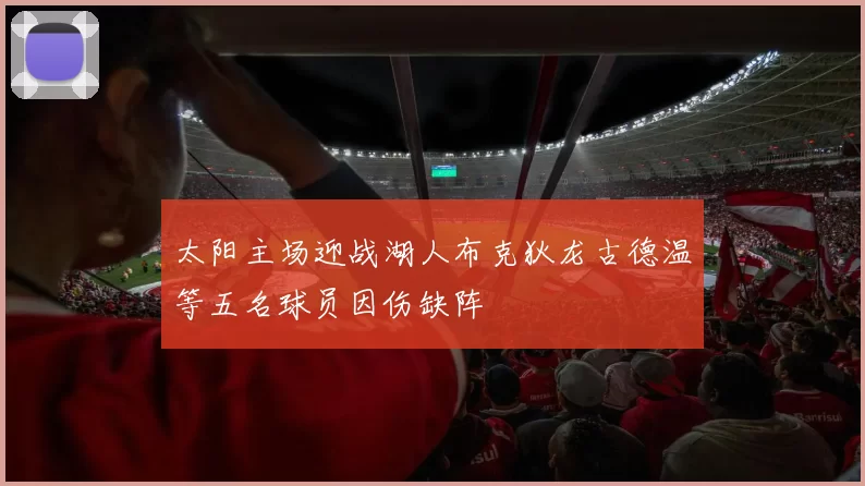 太阳主场迎战湖人布克狄龙古德温等五名球员因伤缺阵