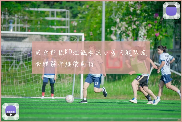 皮尔斯称KD坦诚承认小号问题队友会理解并继续前行