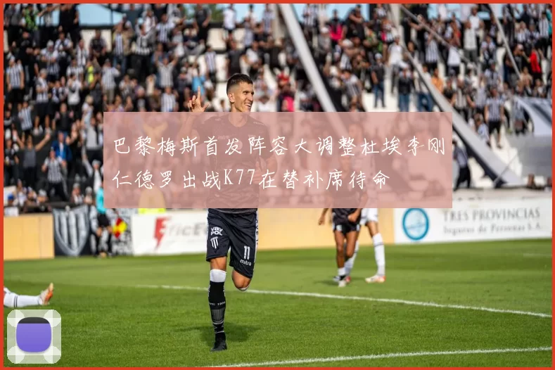 巴黎梅斯首发阵容大调整杜埃李刚仁德罗出战K77在替补席待命
