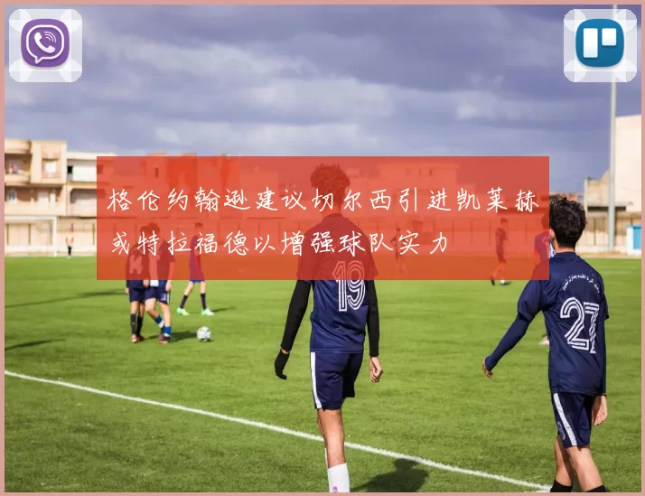格伦约翰逊建议切尔西引进凯莱赫或特拉福德以增强球队实力