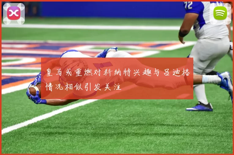 皇马或重燃对科纳特兴趣与吕迪格情况相似引发关注