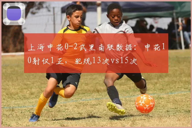 上海申花0-2武里南联数据：申花10射仅1正，犯规13次vs15次