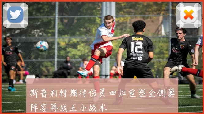 斯普利特期待伤员回归重塑全侧翼阵容再战五小战术