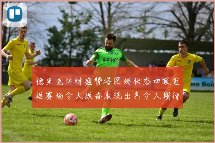 德里克怀特盛赞塔图姆状态回暖重返赛场令人振奋表现出色令人期待