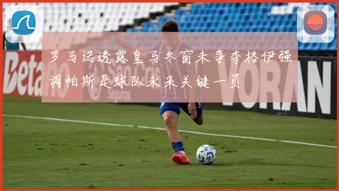 罗马诺透露皇马冬窗未争夺格伊强调帕斯是球队未来关键一员