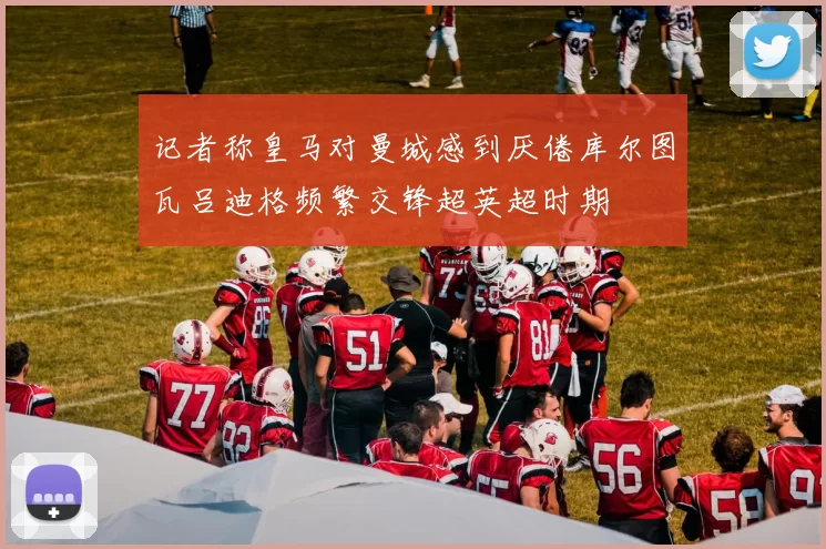 记者称皇马对曼城感到厌倦库尔图瓦吕迪格频繁交锋超英超时期