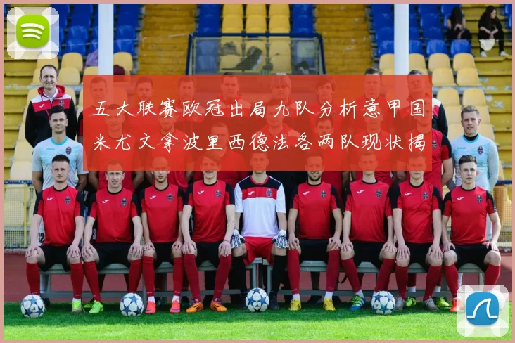 五大联赛欧冠出局九队分析意甲国米尤文拿波里西德法各两队现状揭秘
