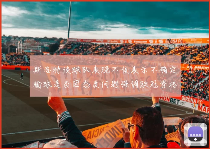 斯洛特谈球队表现不佳表示不确定输球是否因态度问题强调欧冠资格的重要性
