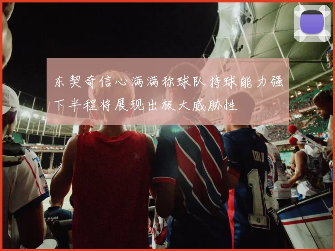 东契奇信心满满称球队持球能力强下半程将展现出极大威胁性