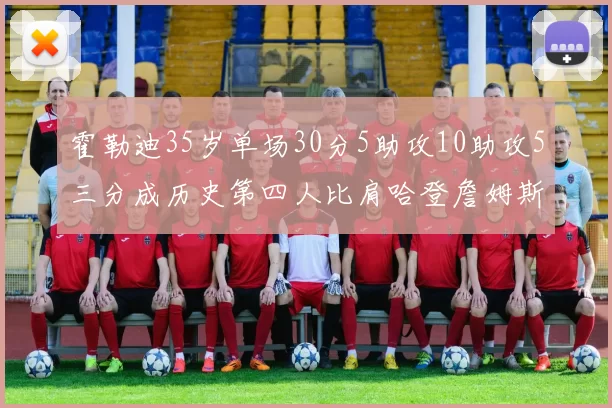 霍勒迪35岁单场30分5助攻10助攻5三分成历史第四人比肩哈登詹姆斯库里