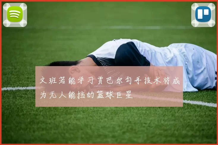 文班若能学习贾巴尔勾手技术将成为无人能挡的篮球巨星
