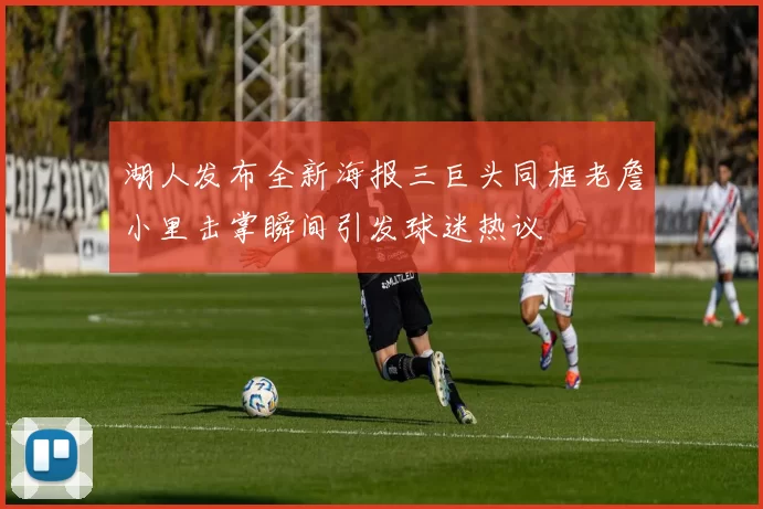 湖人发布全新海报三巨头同框老詹小里击掌瞬间引发球迷热议