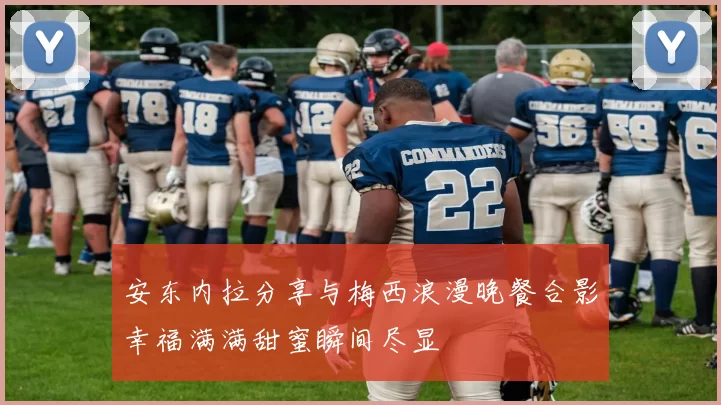 安东内拉分享与梅西浪漫晚餐合影幸福满满甜蜜瞬间尽显