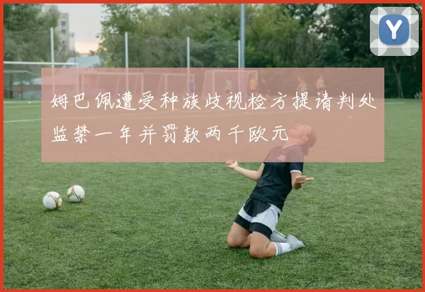 姆巴佩遭受种族歧视检方提请判处监禁一年并罚款两千欧元