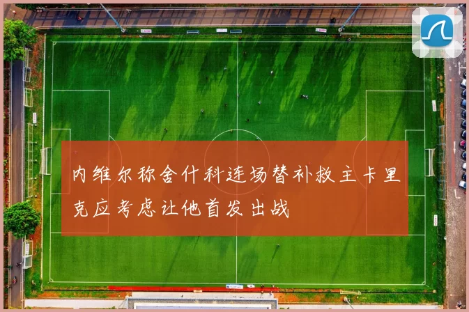 内维尔称舍什科连场替补救主卡里克应考虑让他首发出战